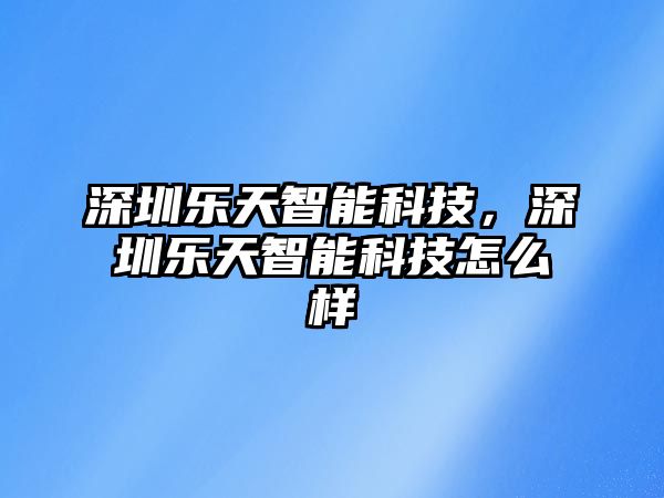 深圳樂天智能科技，深圳樂天智能科技怎么樣