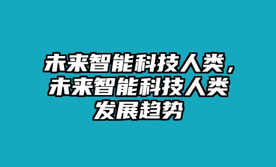 未來智能科技人類，未來智能科技人類發(fā)展趨勢