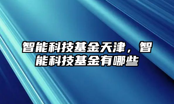 智能科技基金天津，智能科技基金有哪些