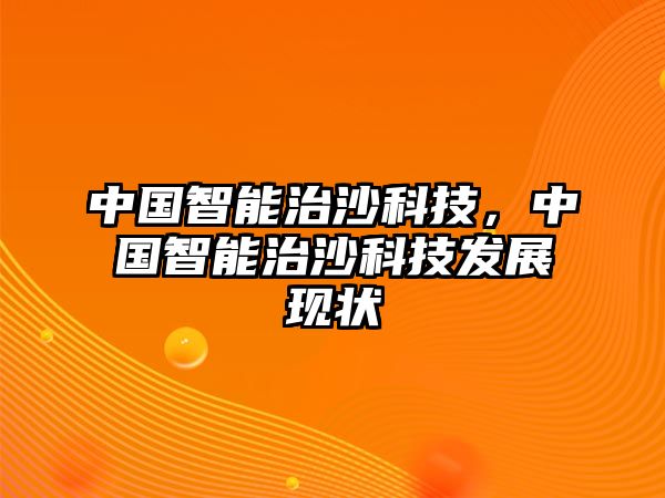 中國(guó)智能治沙科技，中國(guó)智能治沙科技發(fā)展現(xiàn)狀