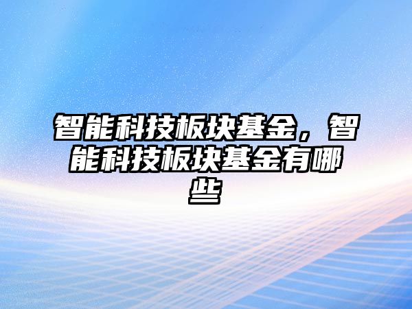 智能科技板塊基金，智能科技板塊基金有哪些