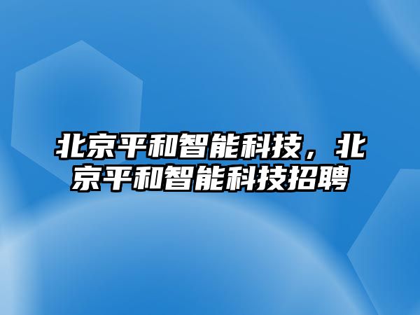 北京平和智能科技，北京平和智能科技招聘