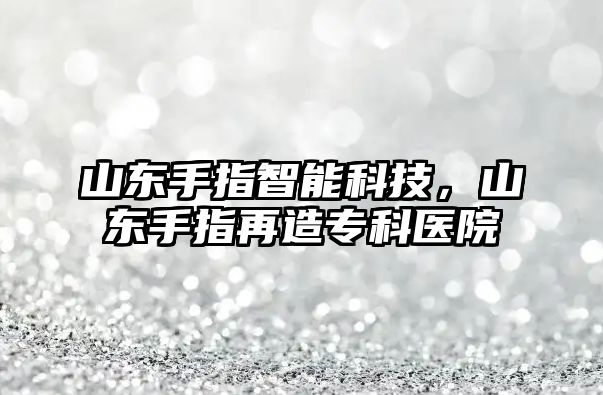 山東手指智能科技，山東手指再造專科醫(yī)院