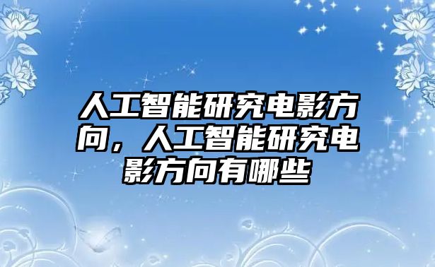 人工智能研究電影方向，人工智能研究電影方向有哪些