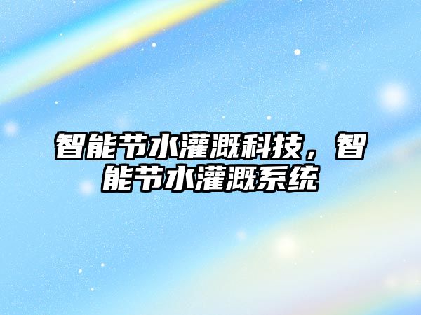 智能節水灌溉科技，智能節水灌溉系統