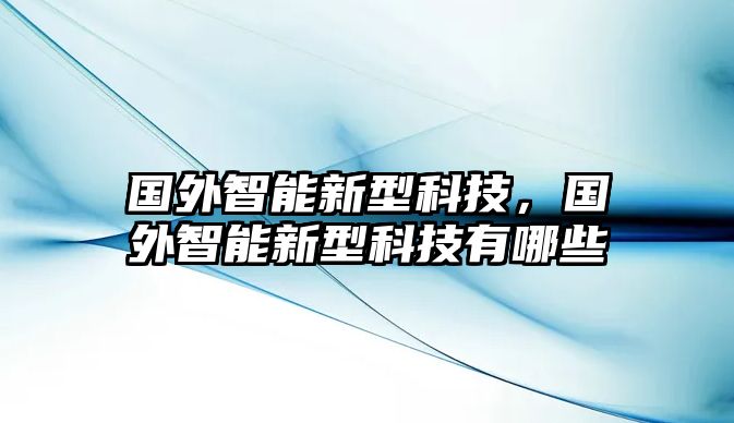 國外智能新型科技，國外智能新型科技有哪些