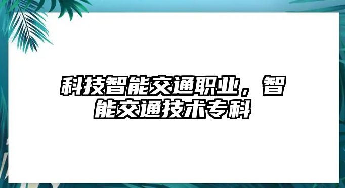 科技智能交通職業(yè)，智能交通技術(shù)專科