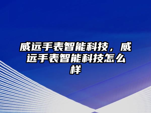 威遠手表智能科技，威遠手表智能科技怎么樣