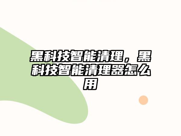 黑科技智能清理，黑科技智能清理器怎么用