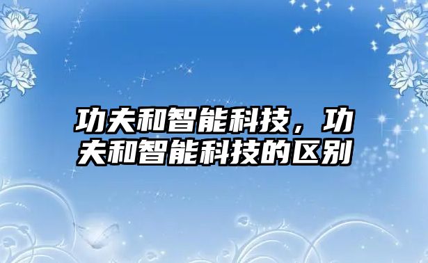 功夫和智能科技，功夫和智能科技的區(qū)別