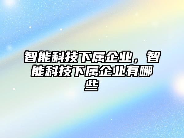 智能科技下屬企業，智能科技下屬企業有哪些