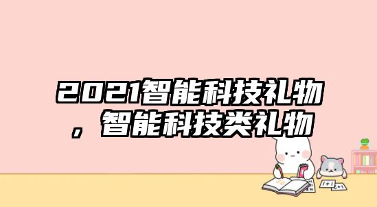 2021智能科技禮物，智能科技類禮物