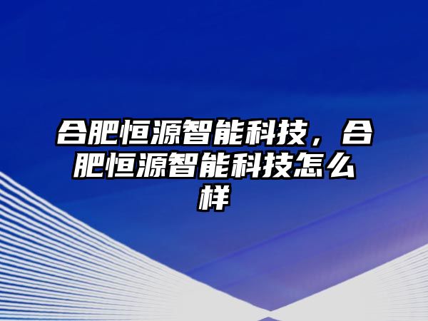 合肥恒源智能科技，合肥恒源智能科技怎么樣