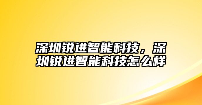 深圳銳進智能科技，深圳銳進智能科技怎么樣