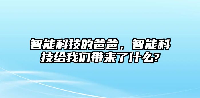 智能科技的爸爸，智能科技給我們帶來了什么?