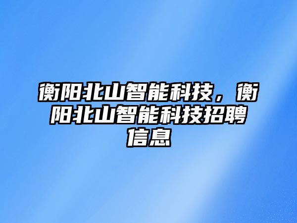 衡陽北山智能科技，衡陽北山智能科技招聘信息