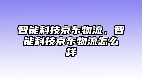 智能科技京東物流，智能科技京東物流怎么樣