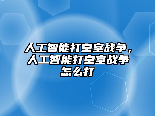 人工智能打皇室戰爭，人工智能打皇室戰爭怎么打