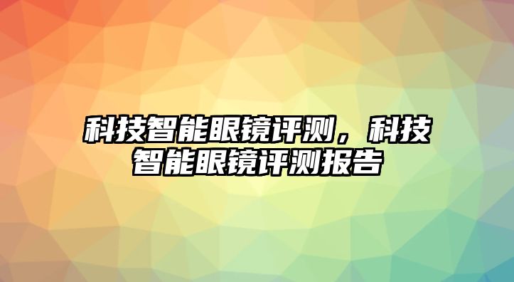 科技智能眼鏡評測，科技智能眼鏡評測報告