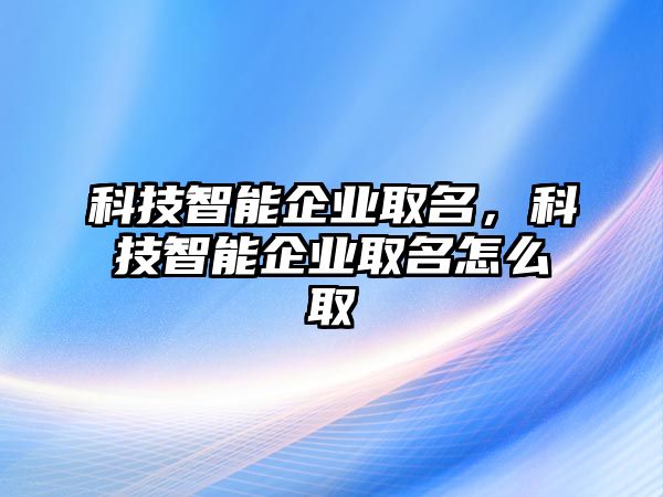 科技智能企業(yè)取名，科技智能企業(yè)取名怎么取