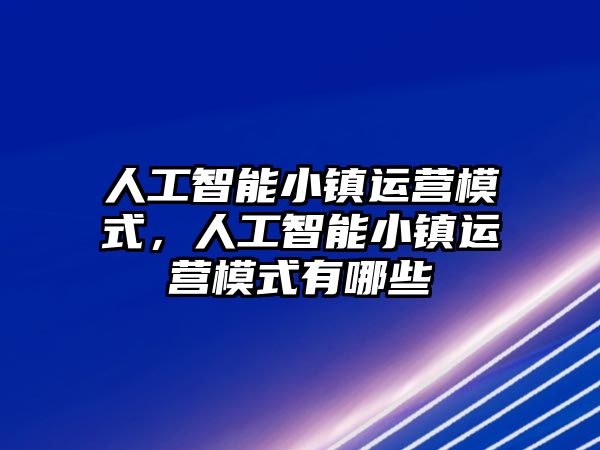 人工智能小鎮(zhèn)運(yùn)營(yíng)模式，人工智能小鎮(zhèn)運(yùn)營(yíng)模式有哪些