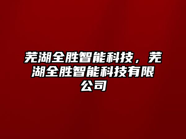 蕪湖全勝智能科技，蕪湖全勝智能科技有限公司