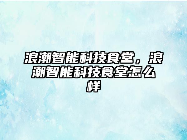 浪潮智能科技食堂，浪潮智能科技食堂怎么樣