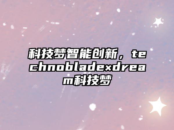 科技夢智能創(chuàng)新，technoblade×dream科技夢