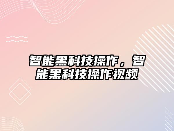 智能黑科技操作，智能黑科技操作視頻