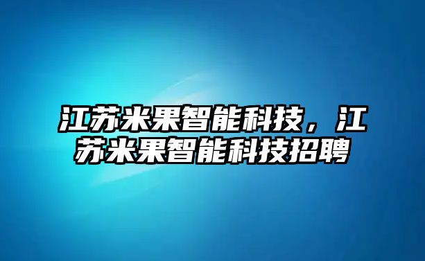 江蘇米果智能科技，江蘇米果智能科技招聘