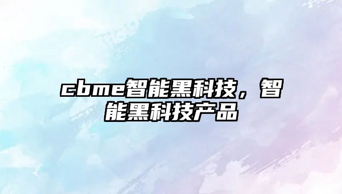 cbme智能黑科技，智能黑科技產品