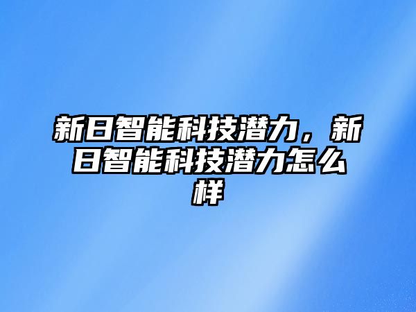 新日智能科技潛力，新日智能科技潛力怎么樣