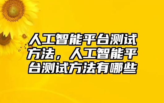 人工智能平臺測試方法，人工智能平臺測試方法有哪些