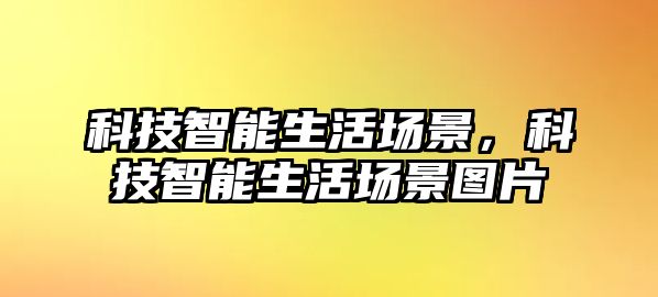 科技智能生活場景，科技智能生活場景圖片