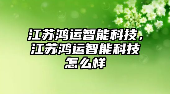 江蘇鴻運智能科技，江蘇鴻運智能科技怎么樣