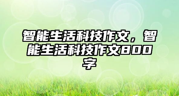 智能生活科技作文，智能生活科技作文800字