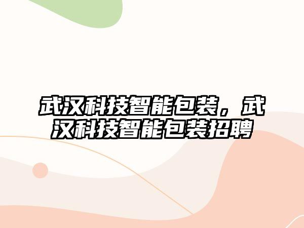 武漢科技智能包裝，武漢科技智能包裝招聘