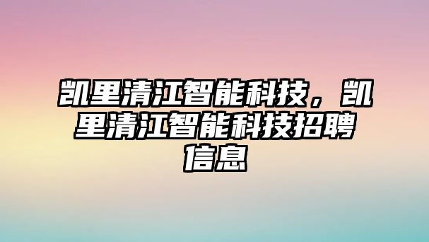 凱里清江智能科技，凱里清江智能科技招聘信息