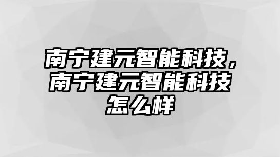 南寧建元智能科技，南寧建元智能科技怎么樣