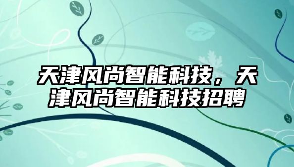 天津風(fēng)尚智能科技，天津風(fēng)尚智能科技招聘