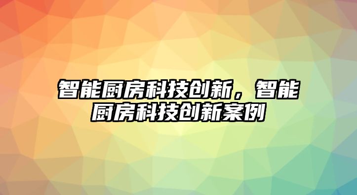 智能廚房科技創新，智能廚房科技創新案例