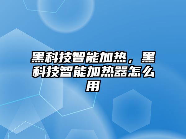 黑科技智能加熱，黑科技智能加熱器怎么用