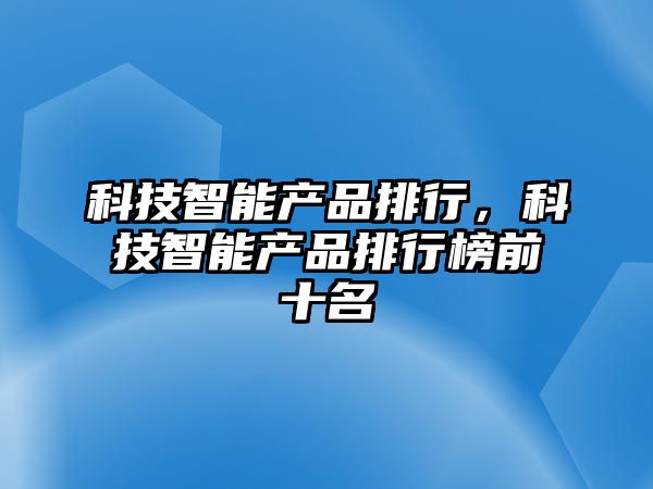 科技智能產品排行，科技智能產品排行榜前十名