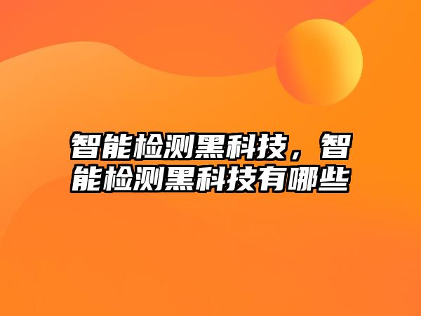 智能檢測黑科技，智能檢測黑科技有哪些