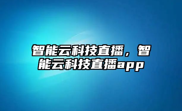 智能云科技直播，智能云科技直播app