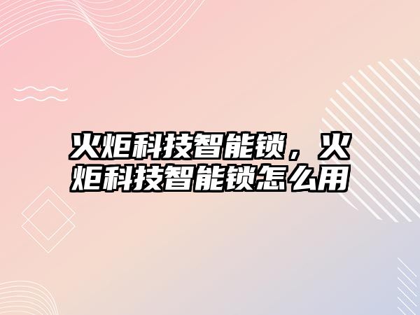 火炬科技智能鎖，火炬科技智能鎖怎么用