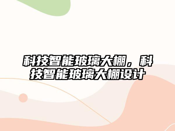 科技智能玻璃大棚，科技智能玻璃大棚設計