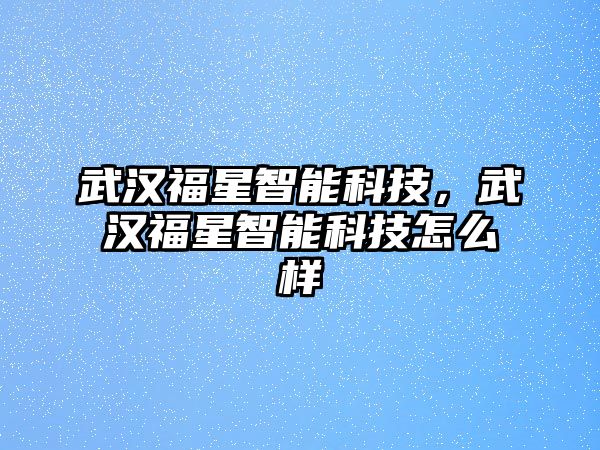 武漢福星智能科技，武漢福星智能科技怎么樣