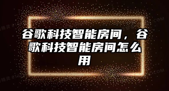 谷歌科技智能房間，谷歌科技智能房間怎么用