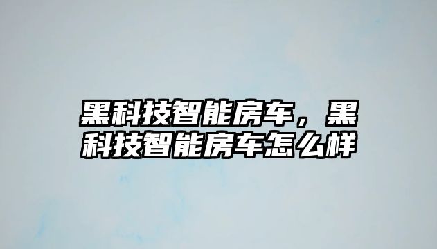 黑科技智能房車，黑科技智能房車怎么樣